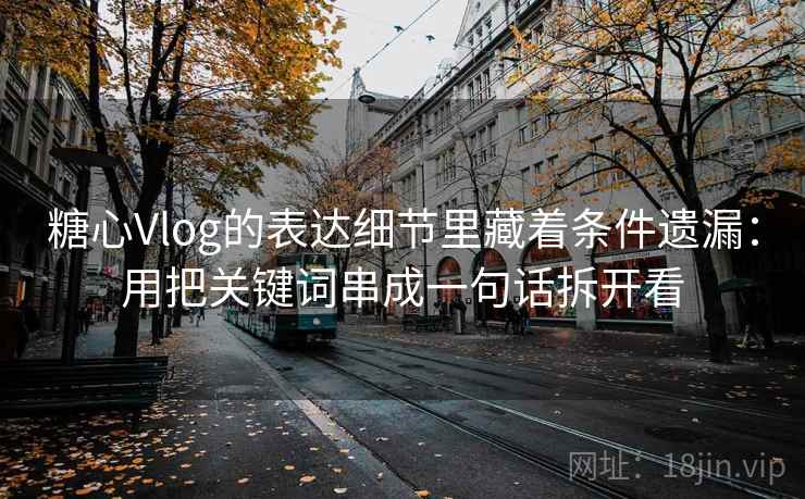 糖心Vlog的表达细节里藏着条件遗漏:用把关键词串成一句话拆开看 糖心Vlog的表达细节里藏着条件遗漏:用把关键词串成一句话拆开看