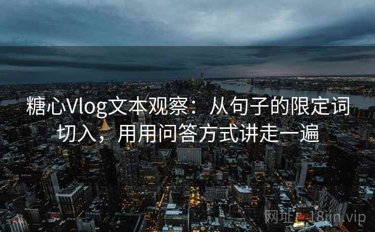 糖心Vlog文本观察:从句子的限定词切入,用用问答方式讲走一遍 糖心Vlog文本观察:从句子的限定词切入,用用问答方式讲走一遍