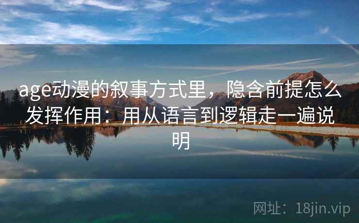 age动漫的叙事方式里，隐含前提怎么发挥作用：用从语言到逻辑走一遍说明