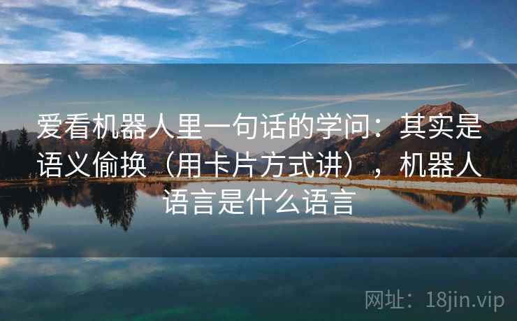 爱看机器人里一句话的学问:其实是语义偷换(用卡片方式讲),机器人语言是什么语言 爱看机器人里一句话的学问:其实是语义偷换(用卡片方式讲),机器人语言是什么语言