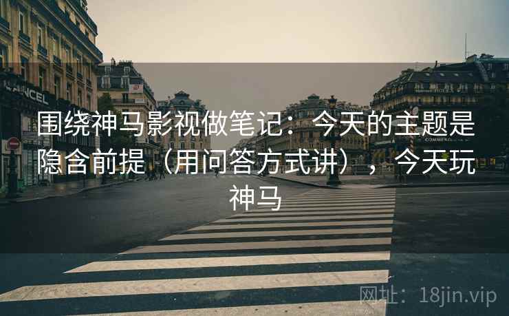 围绕神马影视做笔记：今天的主题是隐含前提（用问答方式讲），今天玩神马