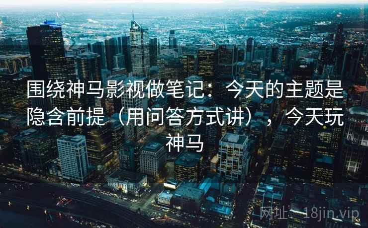 围绕神马影视做笔记：今天的主题是隐含前提（用问答方式讲），今天玩神马