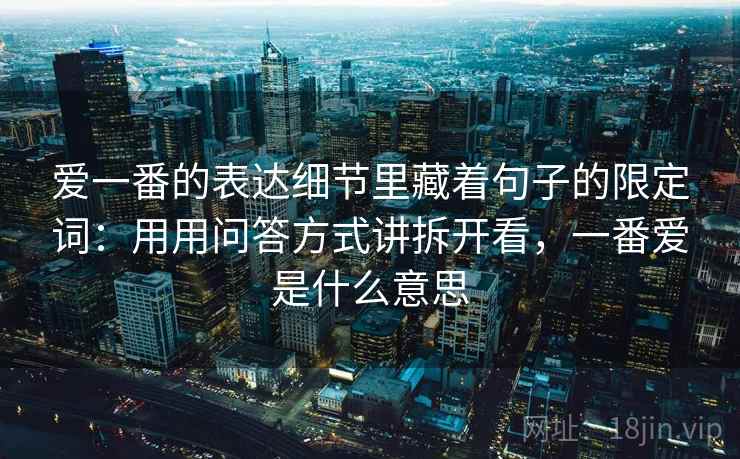 爱一番的表达细节里藏着句子的限定词:用用问答方式讲拆开看,一番爱是什么意思 爱一番的表达细节里藏着句子的限定词:用用问答方式讲拆开看,一番爱是什么意思
