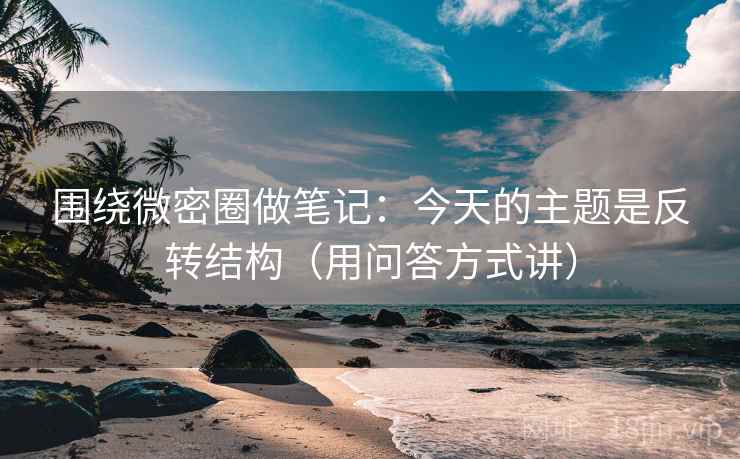 围绕微密圈做笔记：今天的主题是反转结构（用问答方式讲）