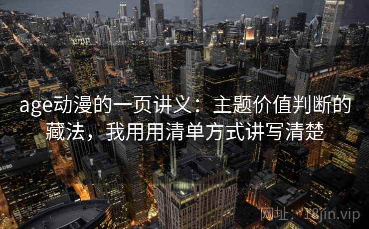age动漫的一页讲义:主题价值判断的藏法,我用用清单方式讲写清楚 age动漫的一页讲义:主题价值判断的藏法,我用用清单方式讲写清楚