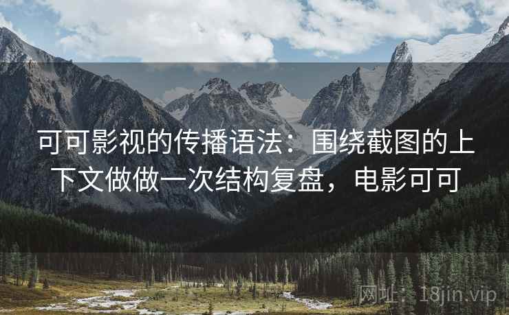 可可影视的传播语法：围绕截图的上下文做做一次结构复盘，电影可可