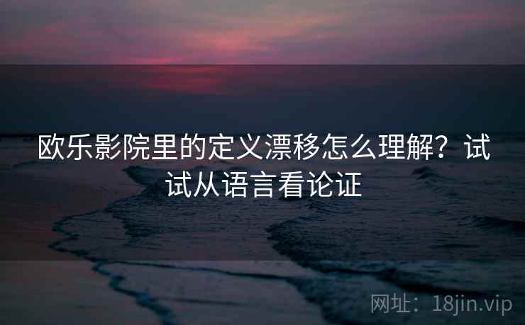 欧乐影院里的定义漂移怎么理解?试试从语言看论证 欧乐影院里的定义漂移怎么理解?试试从语言看论证