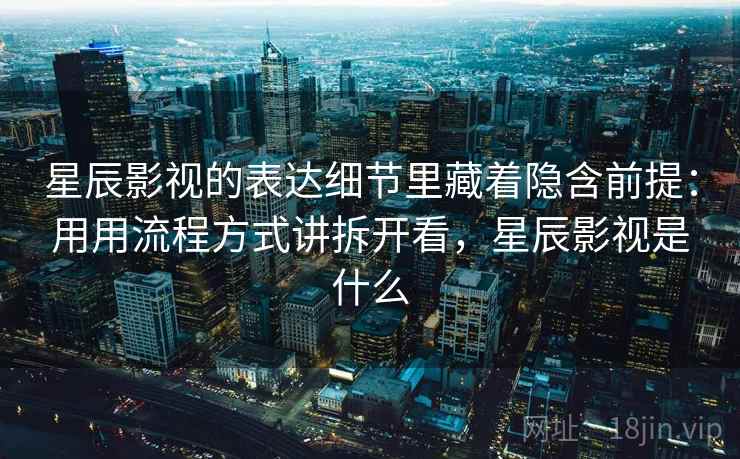 星辰影视的表达细节里藏着隐含前提：用用流程方式讲拆开看，星辰影视是什么